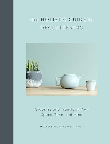 The Holistic Guide to Decluttering: Organize and Transform Your Space, Time, and Mind